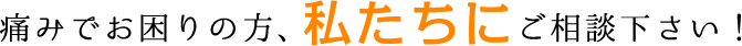 痛みでお困りの方、私たちにご相談下さい!